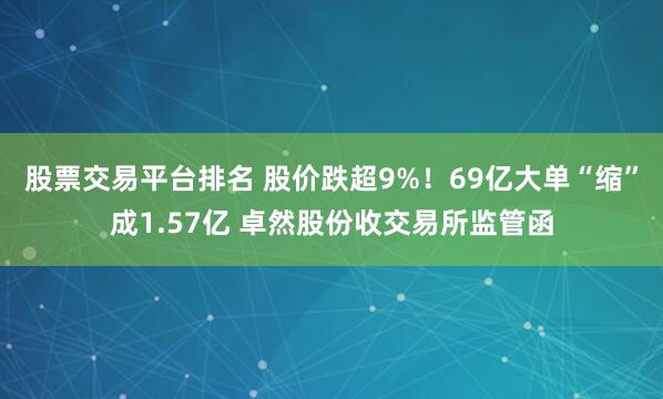 股票交易平台排名 股价跌超9%！69亿大单“缩”成1.57亿 卓然股份收交易所监管函