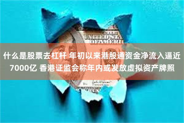 什么是股票去杠杆 年初以来港股通资金净流入逼近7000亿 香港证监会称年内或发放虚拟资产牌照