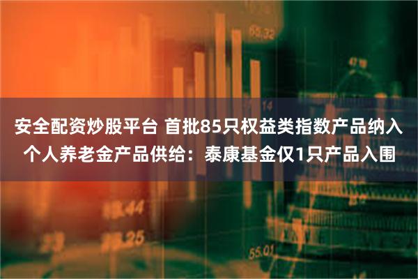 安全配资炒股平台 首批85只权益类指数产品纳入个人养老金产品供给：泰康基金仅1只产品入围