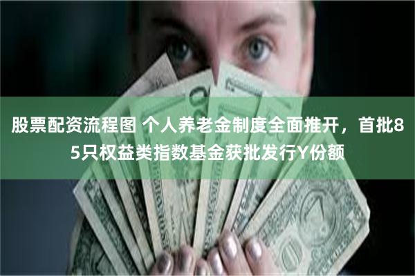 股票配资流程图 个人养老金制度全面推开，首批85只权益类指数基金获批发行Y份额