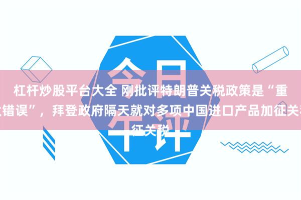 杠杆炒股平台大全 刚批评特朗普关税政策是“重大错误”，拜登政府隔天就对多项中国进口产品加征关税