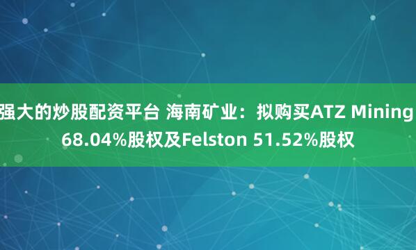 强大的炒股配资平台 海南矿业：拟购买ATZ Mining 68.04%股权及Felston 51.52%股权