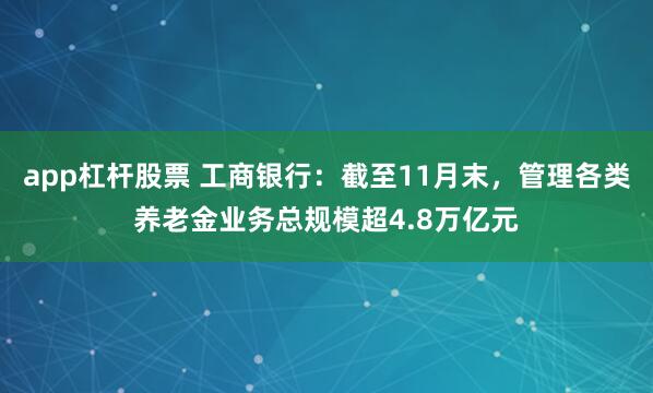 app杠杆股票 工商银行：截至11月末，管理各类养老金业务总规模超4.8万亿元