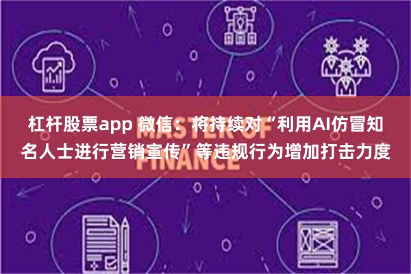 杠杆股票app 微信：将持续对“利用AI仿冒知名人士进行营销宣传”等违规行为增加打击力度