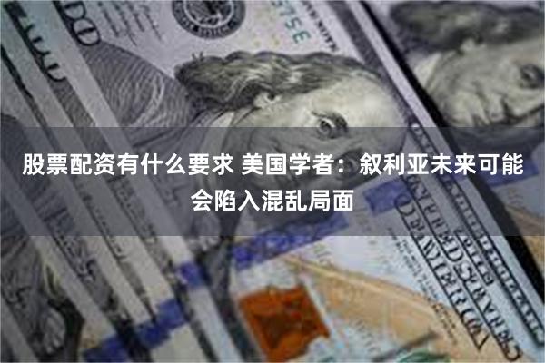 股票配资有什么要求 美国学者：叙利亚未来可能会陷入混乱局面