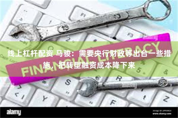 线上杠杆配资 马骏：需要央行财政等出台一些措施，把转型融资成本降下来