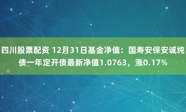 四川股票配资 12月31日基金净值：国寿安保安诚纯债一年定开债最新净值1.0763，涨0.17%