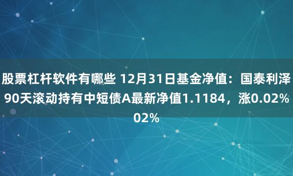 股票杠杆软件有哪些 12月31日基金净值：国泰利泽90天滚动持有中短债A最新净值1.1184，涨0.02%