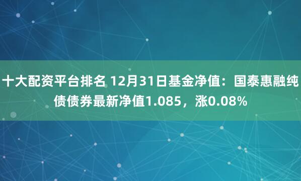 十大配资平台排名 12月31日基金净值：国泰惠融纯债债券最新净值1.085，涨0.08%