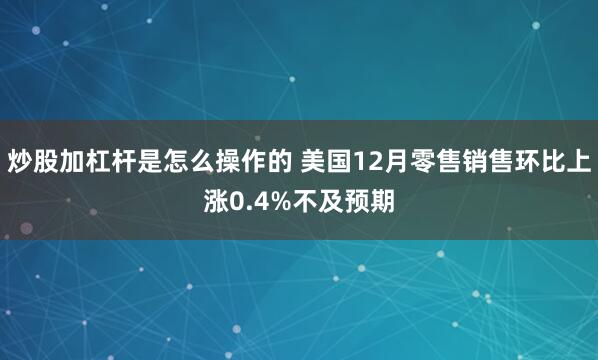 炒股加杠杆是怎么操作的 美国12月零售销售环比上涨0.4%不及预期