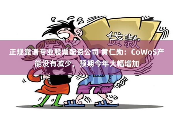 正规靠谱专业股票配资公司 黄仁勋：CoWoS产能没有减少，预期今年大幅增加