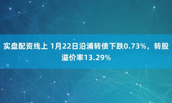 实盘配资线上 1月22日沿浦转债下跌0.73%，转股溢价率13.29%