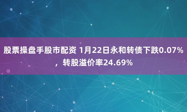 股票操盘手股市配资 1月22日永和转债下跌0.07%，转股溢价率24.69%