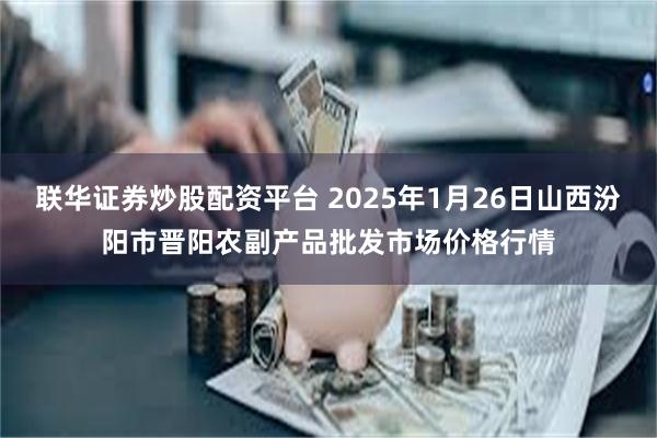 联华证券炒股配资平台 2025年1月26日山西汾阳市晋阳农副产品批发市场价格行情