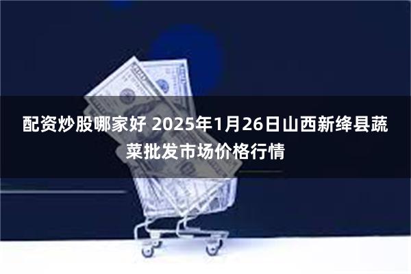 配资炒股哪家好 2025年1月26日山西新绛县蔬菜批发市场价格行情