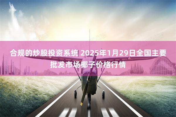 合规的炒股投资系统 2025年1月29日全国主要批发市场椰子价格行情