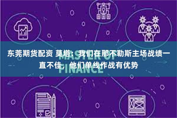 东莞期货配资 莫塔：我们在那不勒斯主场战绩一直不佳，他们单线作战有优势