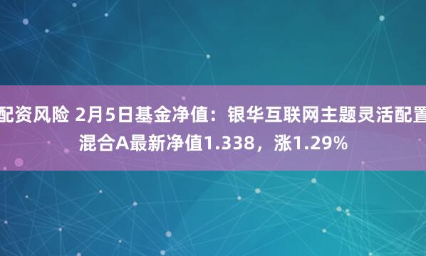 配资风险 2月5日基金净值：银华互联网主题灵活配置混合A最新净值1.338，涨1.29%