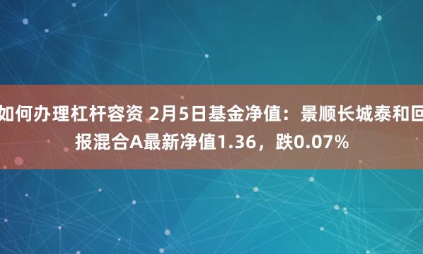 如何办理杠杆容资 2月5日基金净值：景顺长城泰和回报混合A最新净值1.36，跌0.07%