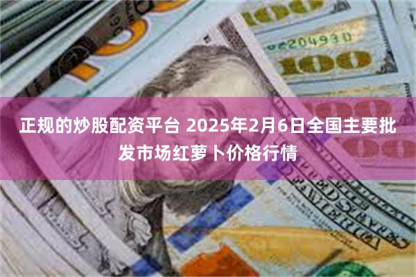 正规的炒股配资平台 2025年2月6日全国主要批发市场红萝卜价格行情