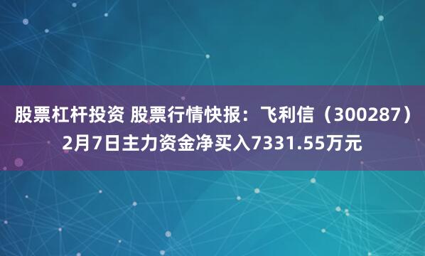 股票杠杆投资 股票行情快报：飞利信（300287）2月7日主力资金净买入7331.55万元