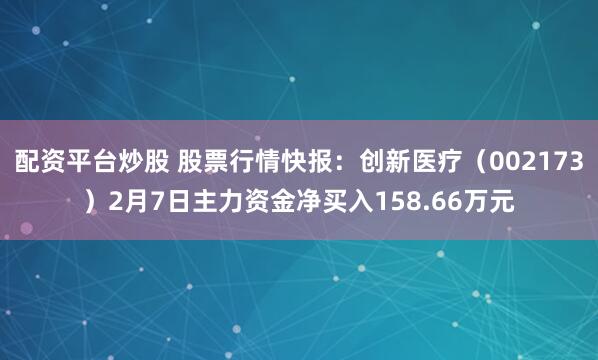 配资平台炒股 股票行情快报：创新医疗（002173）2月7日主力资金净买入158.66万元