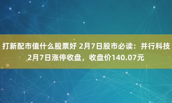 打新配市值什么股票好 2月7日股市必读：并行科技2月7日涨停收盘，收盘价140.07元