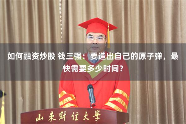 如何融资炒股 钱三强：要造出自己的原子弹，最快需要多少时间？