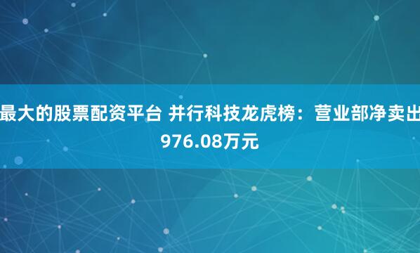 最大的股票配资平台 并行科技龙虎榜：营业部净卖出976.08万元