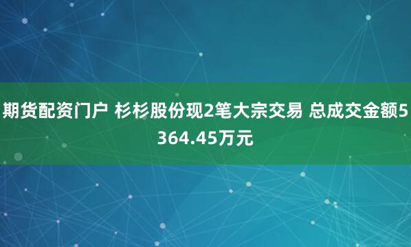 期货配资门户 杉杉股份现2笔大宗交易 总成交金额5364.45万元