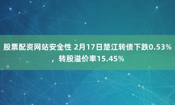 股票配资网站安全性 2月17日楚江转债下跌0.53%，转股溢价率15.45%