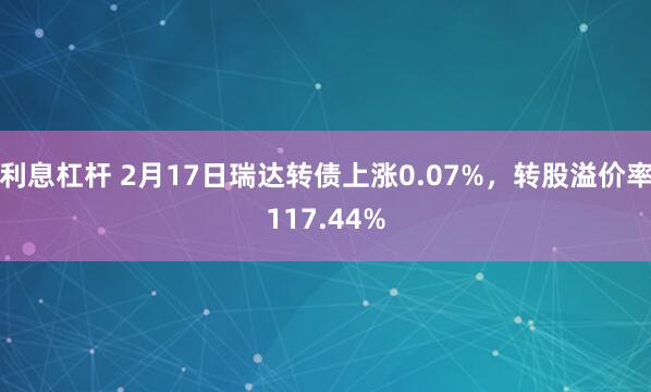 利息杠杆 2月17日瑞达转债上涨0.07%，转股溢价率117.44%