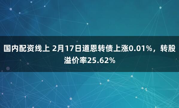 国内配资线上 2月17日道恩转债上涨0.01%，转股溢价率25.62%