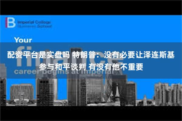 配资平台是实盘吗 特朗普：没有必要让泽连斯基参与和平谈判 有没有他不重要