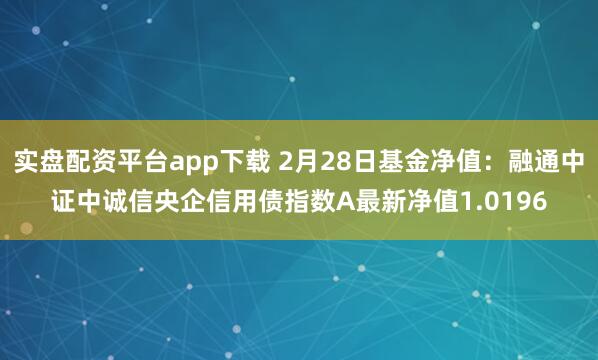 实盘配资平台app下载 2月28日基金净值：融通中证中诚信央企信用债指数A最新净值1.0196