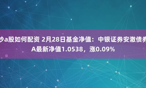 炒a股如何配资 2月28日基金净值：中银证券安澈债券A最新净值1.0538，涨0.09%