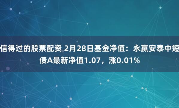 信得过的股票配资 2月28日基金净值：永赢安泰中短债A最新净值1.07，涨0.01%