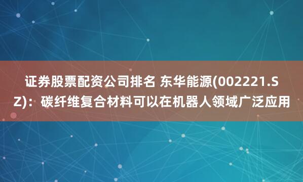 证券股票配资公司排名 东华能源(002221.SZ)：碳纤维复合材料可以在机器人领域广泛应用