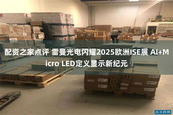 配资之家点评 雷曼光电闪耀2025欧洲ISE展 AI+Micro LED定义显示新纪元