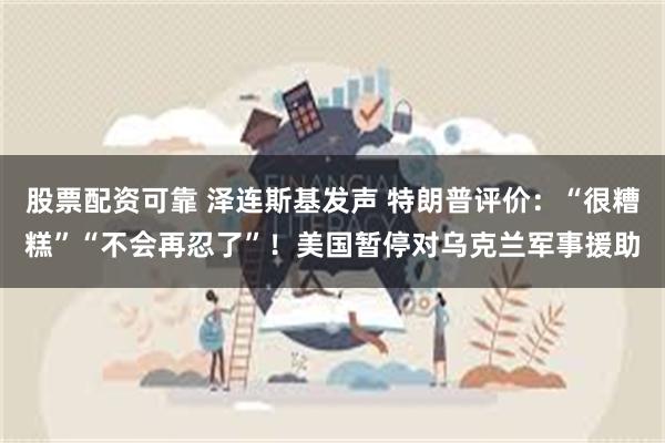 股票配资可靠 泽连斯基发声 特朗普评价：“很糟糕”“不会再忍了”！美国暂停对乌克兰军事援助