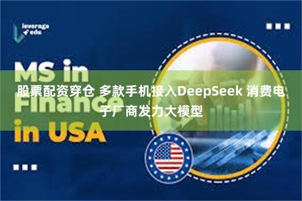 股票配资穿仓 多款手机接入DeepSeek 消费电子厂商发力大模型