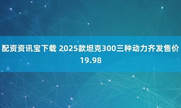 配资资讯宝下载 2025款坦克300三种动力齐发售价19.98