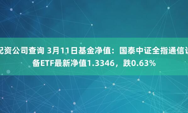 配资公司查询 3月11日基金净值：国泰中证全指通信设备ETF最新净值1.3346，跌0.63%