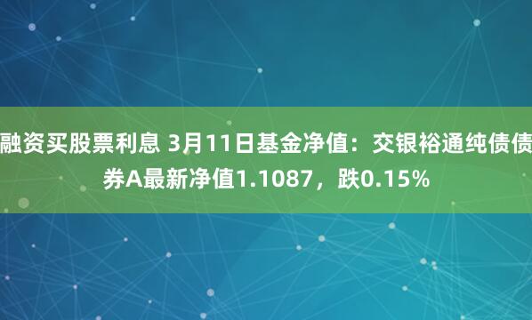 融资买股票利息 3月11日基金净值：交银裕通纯债债券A最新净值1.1087，跌0.15%