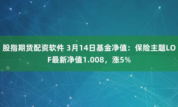 股指期货配资软件 3月14日基金净值：保险主题LOF最新净值1.008，涨5%